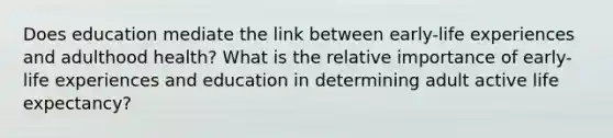 Does education mediate the link between early-life experiences and adulthood health? What is the relative importance of early-life experiences and education in determining adult active life expectancy?