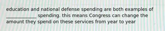 education and national defense spending are both examples of _____________ spending. this means Congress can change the amount they spend on these services from year to year