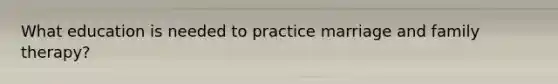 What education is needed to practice marriage and family therapy?