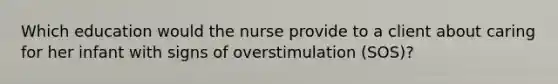 Which education would the nurse provide to a client about caring for her infant with signs of overstimulation (SOS)?