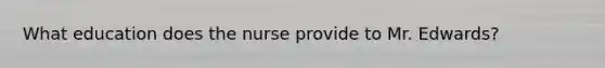 What education does the nurse provide to Mr. Edwards?