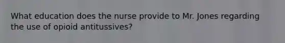 What education does the nurse provide to Mr. Jones regarding the use of opioid antitussives?