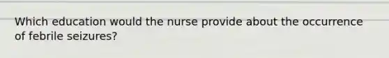 Which education would the nurse provide about the occurrence of febrile seizures?