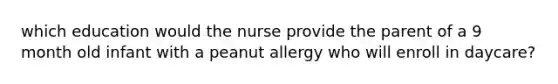 which education would the nurse provide the parent of a 9 month old infant with a peanut allergy who will enroll in daycare?