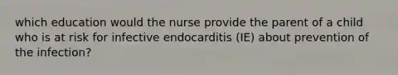 which education would the nurse provide the parent of a child who is at risk for infective endocarditis (IE) about prevention of the infection?