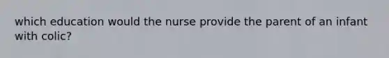 which education would the nurse provide the parent of an infant with colic?