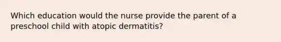 Which education would the nurse provide the parent of a preschool child with atopic dermatitis?