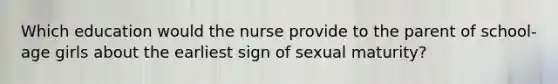 Which education would the nurse provide to the parent of school-age girls about the earliest sign of sexual maturity?