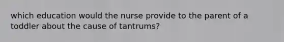 which education would the nurse provide to the parent of a toddler about the cause of tantrums?