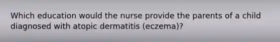 Which education would the nurse provide the parents of a child diagnosed with atopic dermatitis (eczema)?