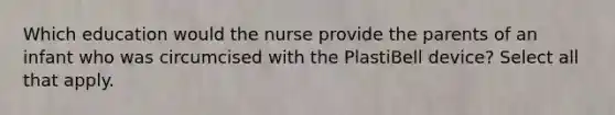 Which education would the nurse provide the parents of an infant who was circumcised with the PlastiBell device? Select all that apply.