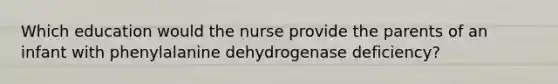 Which education would the nurse provide the parents of an infant with phenylalanine dehydrogenase deficiency?