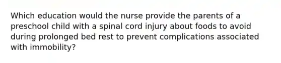 Which education would the nurse provide the parents of a preschool child with a spinal cord injury about foods to avoid during prolonged bed rest to prevent complications associated with immobility?