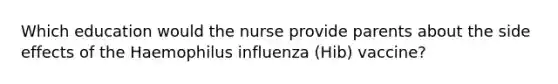 Which education would the nurse provide parents about the side effects of the Haemophilus influenza (Hib) vaccine?