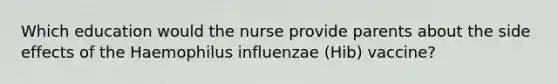 Which education would the nurse provide parents about the side effects of the Haemophilus influenzae (Hib) vaccine?