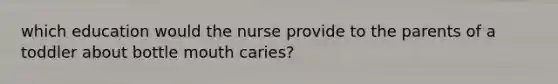 which education would the nurse provide to the parents of a toddler about bottle mouth caries?