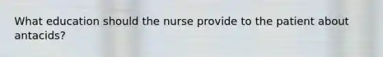 What education should the nurse provide to the patient about antacids?