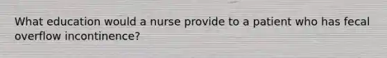 What education would a nurse provide to a patient who has fecal overflow incontinence?