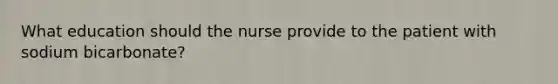 What education should the nurse provide to the patient with sodium bicarbonate?