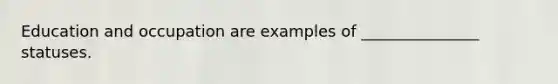 Education and occupation are examples of _______________ statuses.