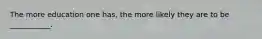The more education one has, the more likely they are to be ___________.