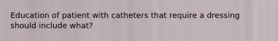 Education of patient with catheters that require a dressing should include what?