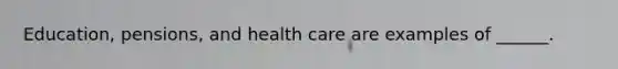 Education, pensions, and health care are examples of ______.