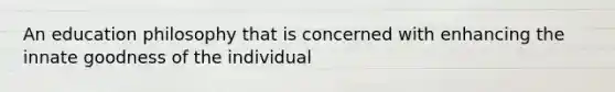 An education philosophy that is concerned with enhancing the innate goodness of the individual