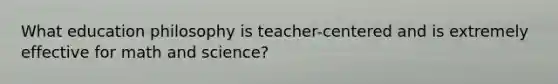 What education philosophy is teacher-centered and is extremely effective for math and science?