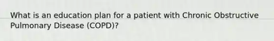 What is an education plan for a patient with Chronic Obstructive Pulmonary Disease (COPD)?