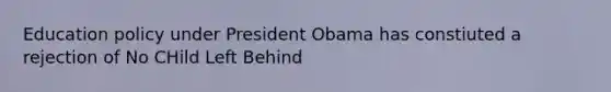 Education policy under President Obama has constiuted a rejection of No CHild Left Behind