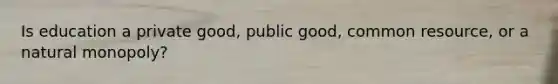 Is education a private good, public good, common resource, or a natural monopoly?