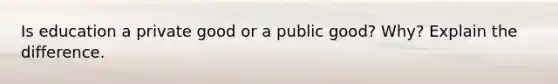 Is education a private good or a public good? Why? Explain the difference.