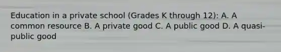 Education in a private school​ (Grades K through​ 12): A. A common resource B. A private good C. A public good D. A​ quasi-public good