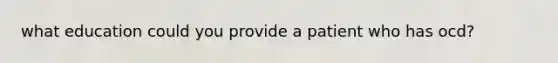 what education could you provide a patient who has ocd?