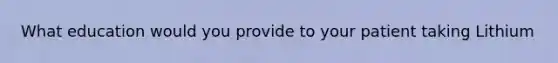 What education would you provide to your patient taking Lithium