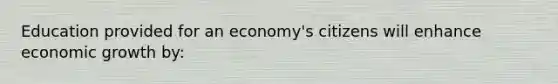 Education provided for an economy's citizens will enhance economic growth by: