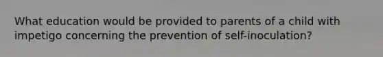 What education would be provided to parents of a child with impetigo concerning the prevention of self-inoculation?