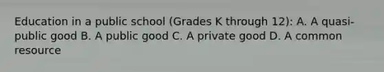 Education in a public school​ (Grades K through​ 12): A. A​ quasi-public good B. A public good C. A private good D. A common resource