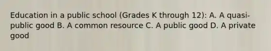 Education in a public school​ (Grades K through​ 12): A. A​ quasi-public good B. A common resource C. A public good D. A private good