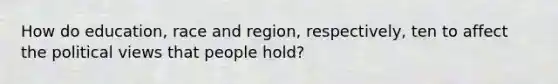 How do education, race and region, respectively, ten to affect the political views that people hold?