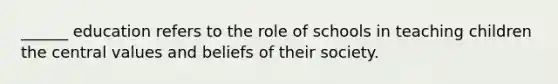 ______ education refers to the role of schools in teaching children the central values and beliefs of their society.