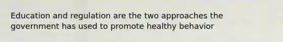 Education and regulation are the two approaches the government has used to promote healthy behavior