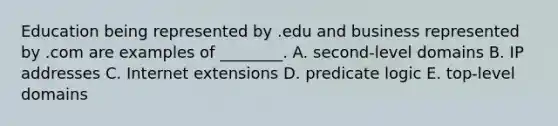 Education being represented by .edu and business represented by .com are examples of​ ________. A. ​second-level domains B. IP addresses C. Internet extensions D. predicate logic E. ​top-level domains