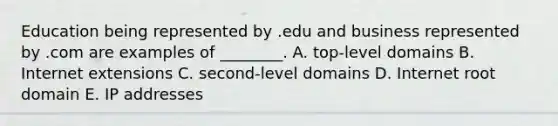 Education being represented by .edu and business represented by .com are examples of​ ________. A. top-level domains B. Internet extensions C. ​second-level domains D. Internet root domain E. IP addresses