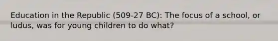 Education in the Republic (509-27 BC): The focus of a school, or ludus, was for young children to do what?
