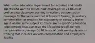 What is the education requirement for accident and health agents who want to sell 24-hour coverage? A) 24 hours of prelicensing classroom training in workers compensation coverage B) The same number of hours of training in workers compensation as required for approperty or casualty broker-agent on the same subject C) There are no specific education requriements that authorize the life agent to sell workers compensation coverage D) 40 hours of prelicensing classroom training that includes workers compensation and employer's liability