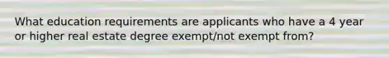 What education requirements are applicants who have a 4 year or higher real estate degree exempt/not exempt from?