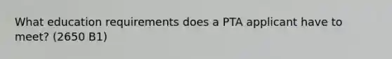 What education requirements does a PTA applicant have to meet? (2650 B1)