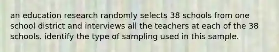 an education research randomly selects 38 schools from one school district and interviews all the teachers at each of the 38 schools. identify the type of sampling used in this sample.